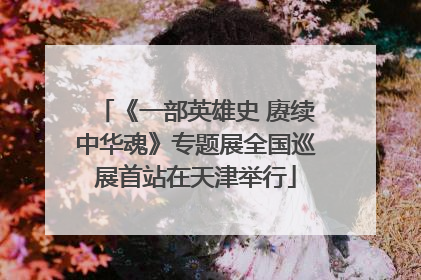 《一部英雄史 赓续中华魂》专题展全国巡展首站在天津举行