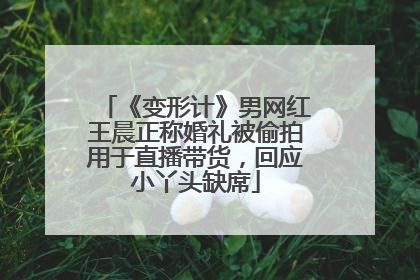 《变形计》男网红王晨正称婚礼被偷拍用于直播带货，回应小丫头缺席