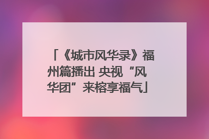 《城市风华录》福州篇播出 央视“风华团”来榕享福气