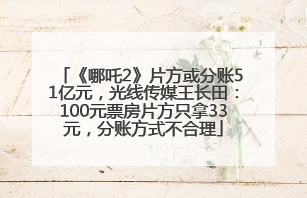 《哪吒2》片方或分账51亿元，光线传媒王长田：100元票房片方只拿33元，分账方式不合理