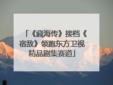 《藏海传》接档《宿敌》领跑东方卫视精品剧集赛道