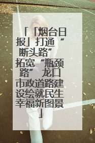 「烟台日报」打通“断头路” 拓宽“瓶颈路” 龙口市政道路建设绘就民生幸福新图景