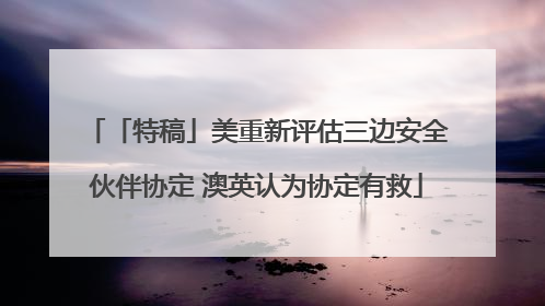 「特稿」美重新评估三边安全伙伴协定 澳英认为协定有救