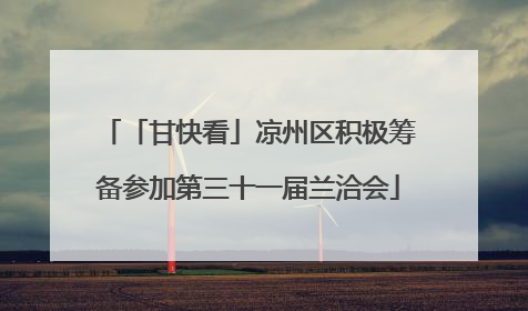 「甘快看」凉州区积极筹备参加第三十一届兰洽会
