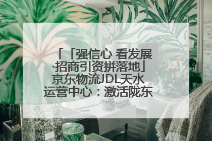 「强信心 看发展·招商引资拼落地」京东物流JDL天水运营中心：激活陇东南区域经济新引擎