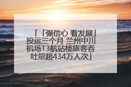「强信心 看发展」投运三个月 兰州中川机场T3航站楼旅客吞吐量超434万人次