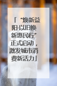 “焕新益阳·以旧换新惠民行”正式启动，激发城市消费新活力