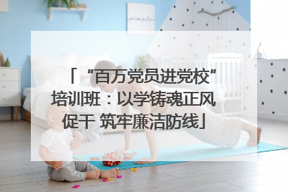 “百万党员进党校”培训班：以学铸魂正风促干 筑牢廉洁防线