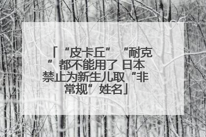 “皮卡丘”“耐克”都不能用了 日本禁止为新生儿取“非常规”姓名
