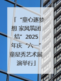“童心逐梦想 家风筑团结”2025年庆“六一”童星秀艺术展演举行