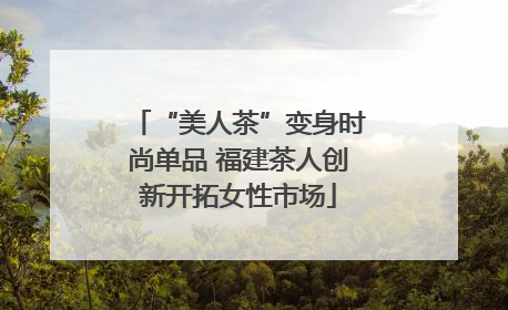 “美人茶”变身时尚单品 福建茶人创新开拓女性市场