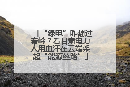 “绿电”咋翻过秦岭？看甘肃电力人用血汗在云端架起“能源丝路”