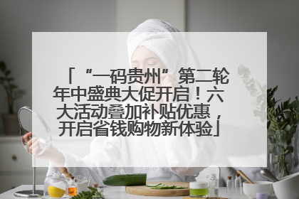 “一码贵州”第二轮年中盛典大促开启！六大活动叠加补贴优惠，开启省钱购物新体验