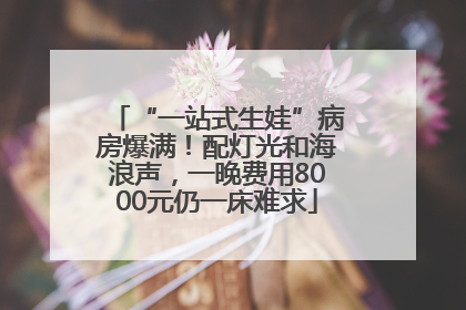 “一站式生娃”病房爆满！配灯光和海浪声，一晚费用8000元仍一床难求