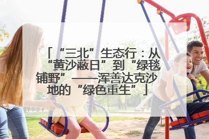 “三北”生态行：从“黄沙蔽日”到“绿毯铺野”——浑善达克沙地的“绿色重生”