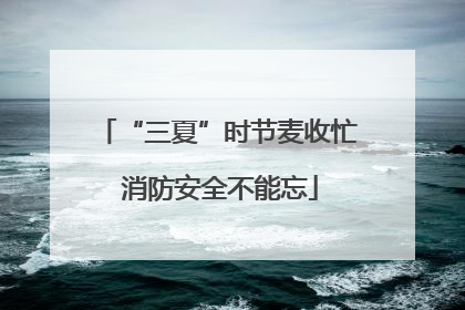 “三夏”时节麦收忙 消防安全不能忘