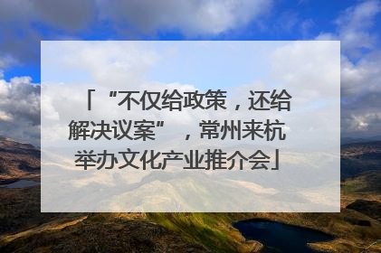 “不仅给政策，还给解决议案”，常州来杭举办文化产业推介会