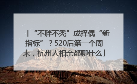“不胖不秃”成择偶“新指标”？520后第一个周末，杭州人相亲都聊什么