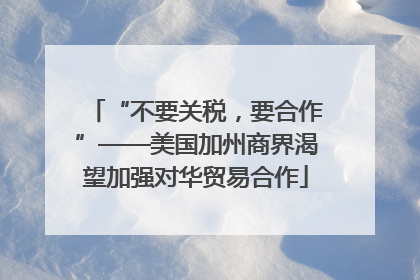 “不要关税，要合作”——美国加州商界渴望加强对华贸易合作