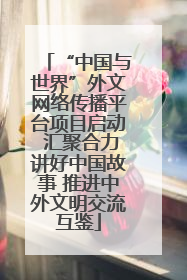 “中国与世界”外文网络传播平台项目启动 汇聚合力讲好中国故事 推进中外文明交流互鉴