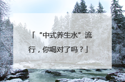 “中式养生水”流行，你喝对了吗？