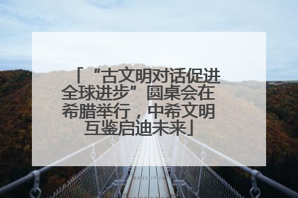 “古文明对话促进全球进步”圆桌会在希腊举行，中希文明互鉴启迪未来
