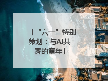 “六一”特别策划：与AI共舞的童年