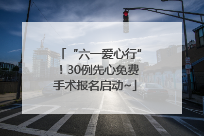“六一爱心行”！30例先心免费手术报名启动~
