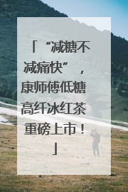 “减糖不减痛快”，康师傅低糖高纤冰红茶重磅上市！