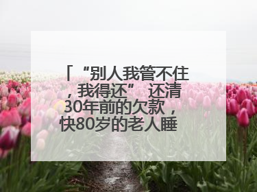“别人我管不住，我得还” 还清30年前的欠款，快80岁的老人睡了个好觉