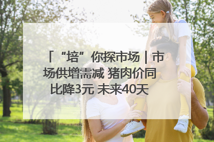 “培”你探市场｜市场供增需减 猪肉价同比降3元 未来40天便宜猪肉敞开吃