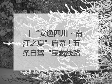 “安逸四川・南江之夏”启幕！五条自驾“宝藏线路”串联避暑胜地