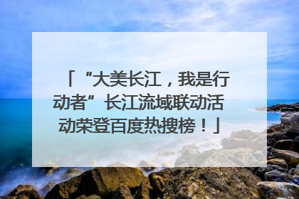 “大美长江，我是行动者”长江流域联动活动荣登百度热搜榜！