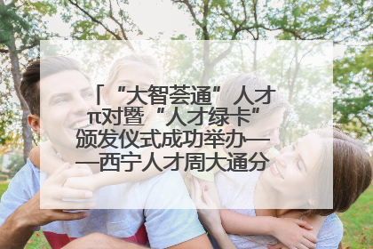 “大智荟通”人才π对暨“人才绿卡”颁发仪式成功举办——西宁人才周大通分会场亮点纷呈