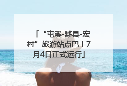 “屯溪-黟县-宏村”旅游站点巴士7月4日正式运行