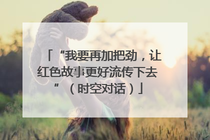 “我要再加把劲，让红色故事更好流传下去”（时空对话）