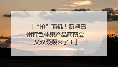 “抢”商机！新疆巴州特色林果产品商博会又双叒叕来了！