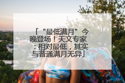 “最低满月”今晚登场！天文专家：相对最低，其实与普通满月无异