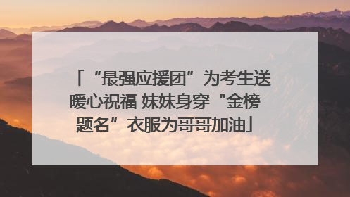 “最强应援团”为考生送暖心祝福 妹妹身穿“金榜题名”衣服为哥哥加油