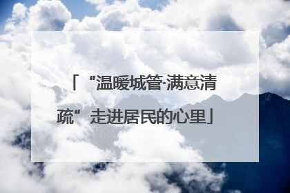 “温暖城管·满意清疏”走进居民的心里