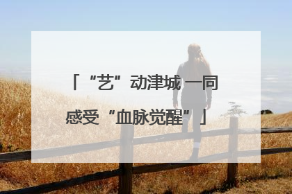 “艺”动津城 一同感受“血脉觉醒”