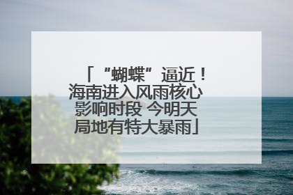 “蝴蝶”逼近！海南进入风雨核心影响时段 今明天局地有特大暴雨