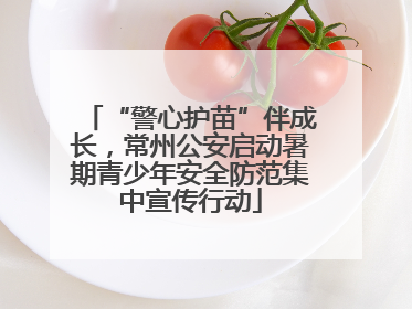 “警心护苗”伴成长，常州公安启动暑期青少年安全防范集中宣传行动