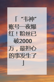 “韦神”账号一夜爆红！粉丝已破2000万，最担心的事发生了