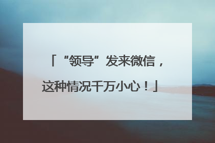 “领导”发来微信，这种情况千万小心！
