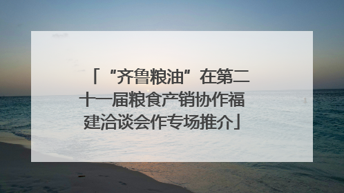 “齐鲁粮油”在第二十一届粮食产销协作福建洽谈会作专场推介