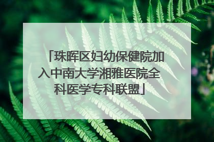 珠晖区妇幼保健院加入中南大学湘雅医院全科医学专科联盟