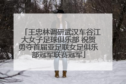 王忠林调研武汉车谷江大女子足球俱乐部 祝贺勇夺首届亚足联女足俱乐部冠军联赛冠军