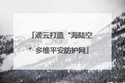 灌云打造“海陆空”多维平安防护网