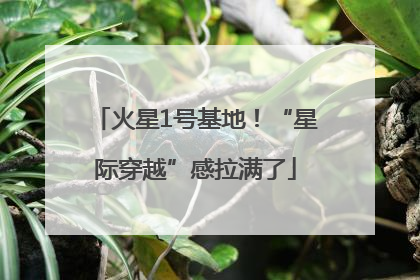 火星1号基地！“星际穿越”感拉满了